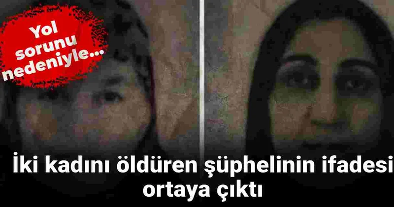 İki kadını öldüren şüphelinin ifadesi ortaya çıktı: Yol sorunu nedeniyle...