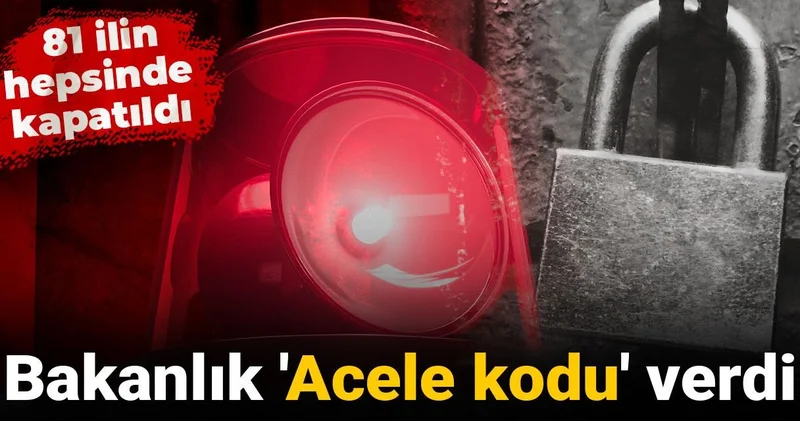 Bakanlık Acele kodu verdi: 81 ilin hepsinde kapatıldı