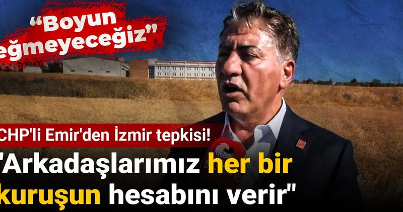 CHP li Emir den İzmir tepkisi! Arkadaşlarımız her bir kuruşun hesabını verir