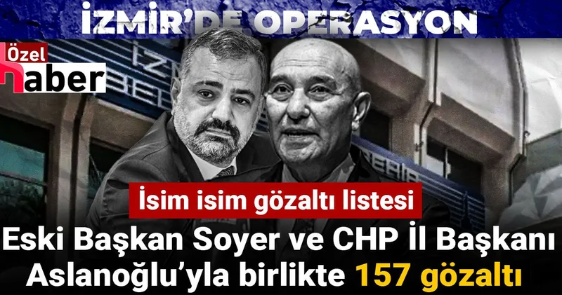 İzmir’de operasyon: Eski Başkan Soyer ve CHP İl Başkanı Aslanoğlu’yla birlikte 157 gözaltı