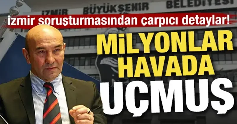 İzmir soruşturmasından çarpıcı detaylar! Milyonlar havada uçmuş