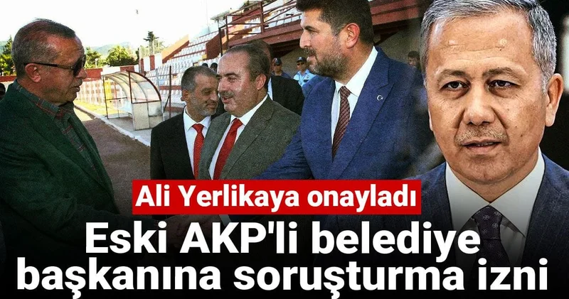 Ali Yerlikaya onayladı: Eski AKP li belediye başkanına soruşturma izni