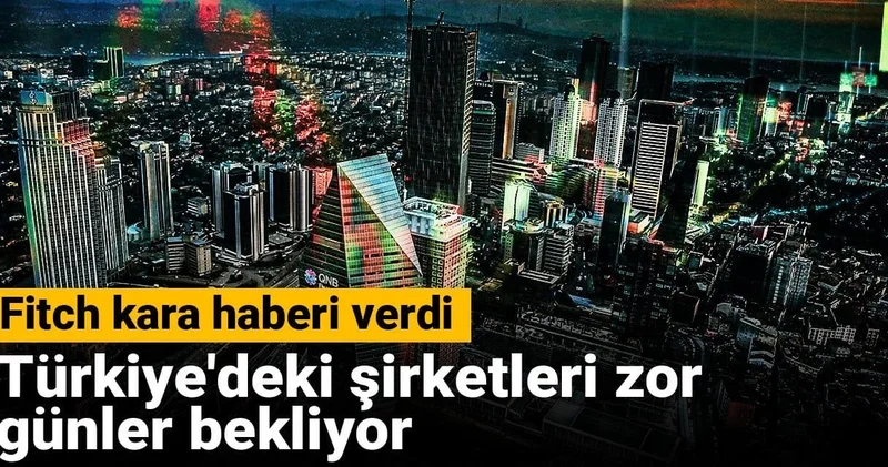 Fitch kara haberi verdi: Türkiye deki şirketleri zor günler bekliyor