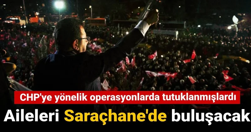 CHP ye yönelik operasyonlarda tutuklanmışlardı: Aileleri Saraçhane de buluşacak