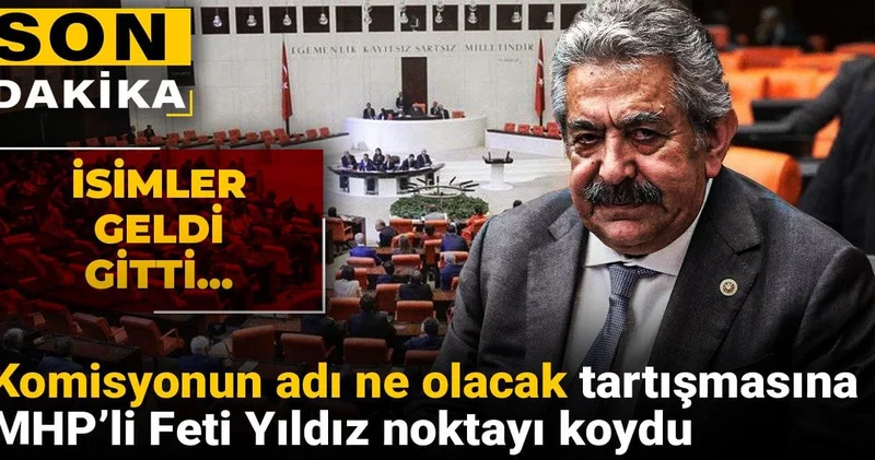 Son dakika Komisyonun adı ne olacak tartışmasına MHP’li Feti Yıldız noktayı koydu