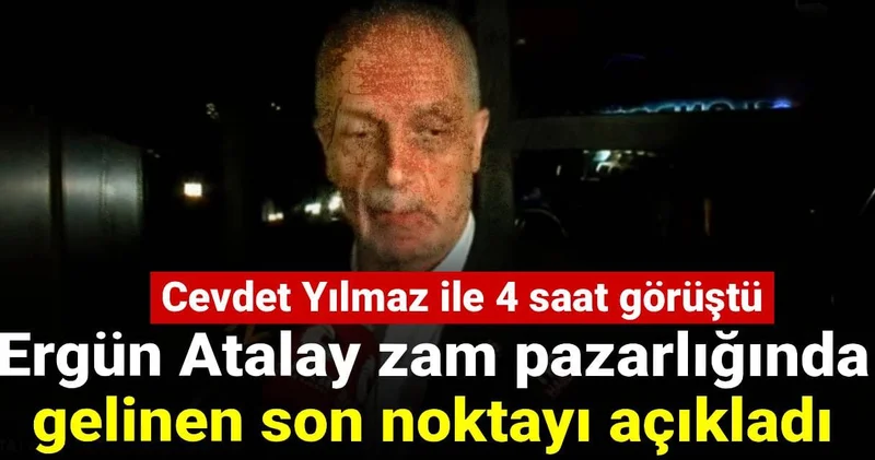 Ergün Atalay zam pazarlıkğında gelinen noktayı açıkladı: Cevdet Yılmaz ile 4 saat görüştü