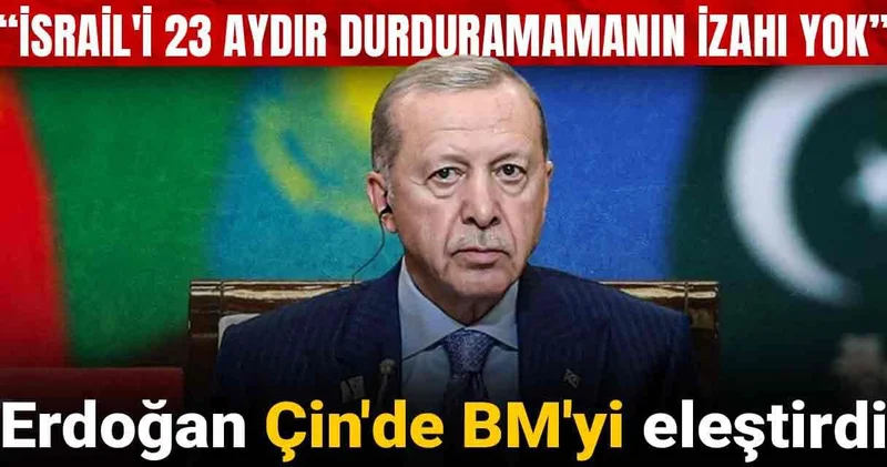 Erdoğan Çin de BM yi eleştirdi: İsrail i 23 aydır durduramamanın izahı yok