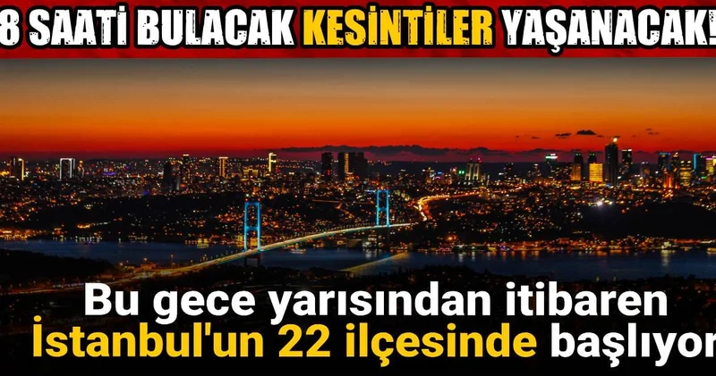 Bu gece yarısından itibaren İstanbul un 22 ilçesinde başlıyor: 8 saati bulacak kesintiler yaşanacak