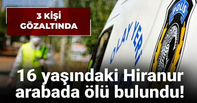 16 yaşındaki Hiranur arabada ölü bulundu halde bulundu!