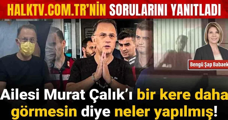 Ailesi Murat Çalık ı bir kere daha görmesin diye neler yapılmış! .tr nin sorularını yanıtladı