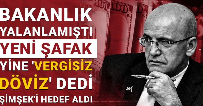 Bakanlık yalanlamıştı: Yeni Şafak yine vergisiz döviz dedi, Şimşek i hedef aldı
