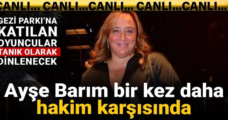 Ayşe Barım bir kez daha hakim karşısında! Gezi Parkı na katılan oyuncular tanık olarak dinlenecek