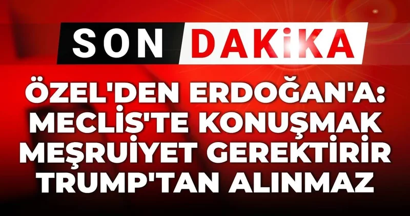 Son Dakika Özel den Erdoğan a: Meclis te konuşmak meşruiyet gerektirir Trump tan alınmaz