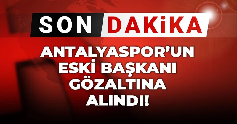 Son dakika Antalyaspor’un eski başkanı gözaltına alındı!