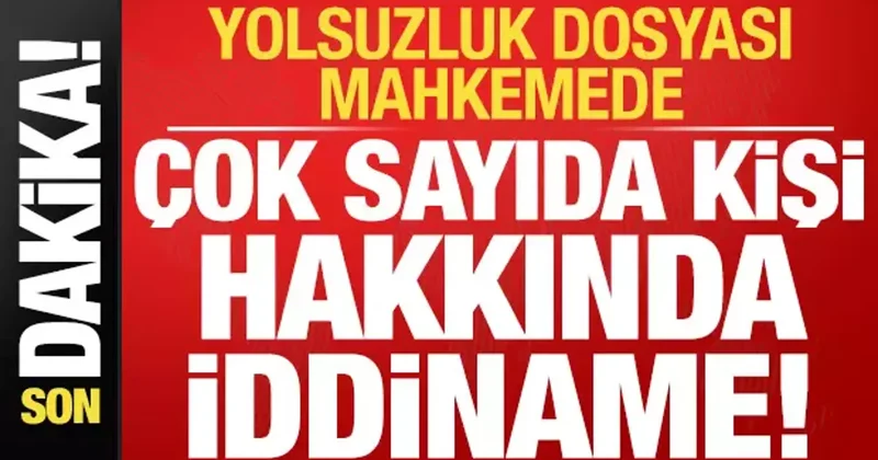 Son dakika: Yolsuzluk dosyası mahkemede: Çok sayıda kişi hakkında iddiname...
