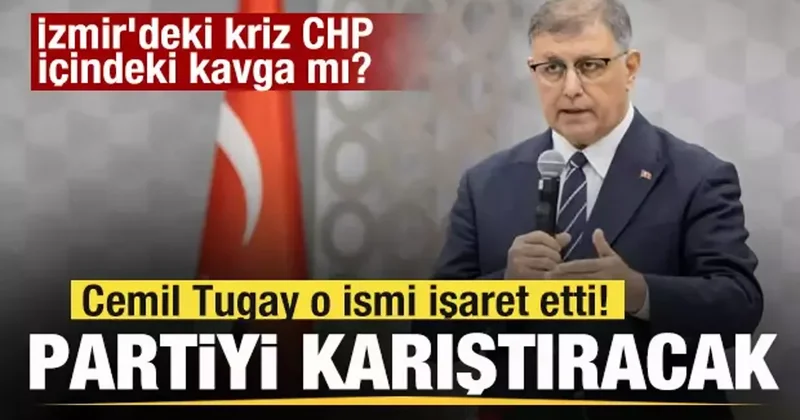 İzmir deki kriz CHP içindeki kavga mı? Cemil Tugay o ismi işaret etti! Parti karışacak