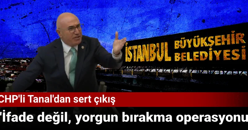 CHP li Tanal dan sert çıkış: İfade değil, yorgun bırakma operasyonu