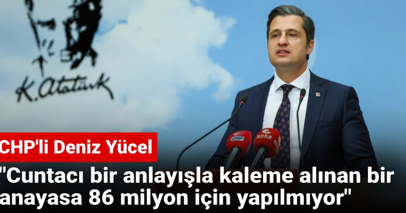 CHP li Yücel: Cuntacı bir anlayışla kaleme alınan bir anayasa elbette ki 86 milyon için yapılmıyor