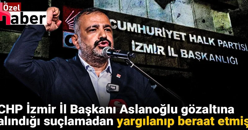 CHP İzmir İl Başkanı Aslanoğlu gözaltına alındığı suçlamadan yargılanıp beraat etmiş