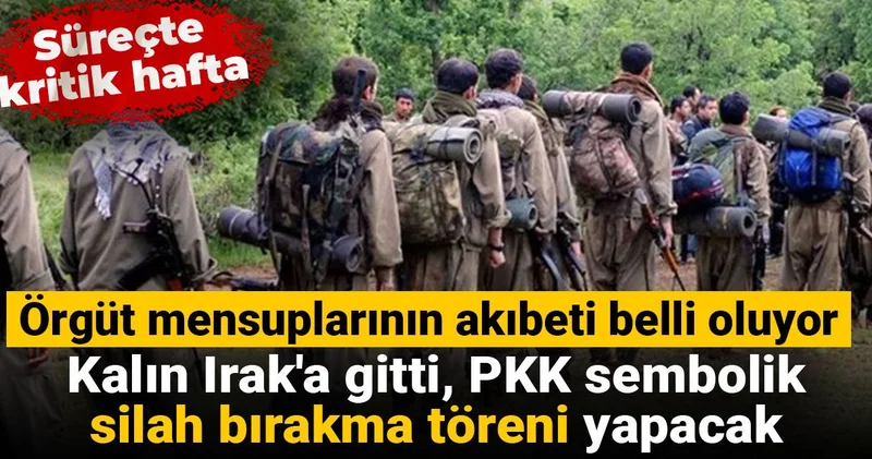Süreçte kritik hafta: Kalın Irak a gitti, PKK sembolik silah bırakma töreni yapacak, örgüt mensuplarının akıbeti belli oluyor