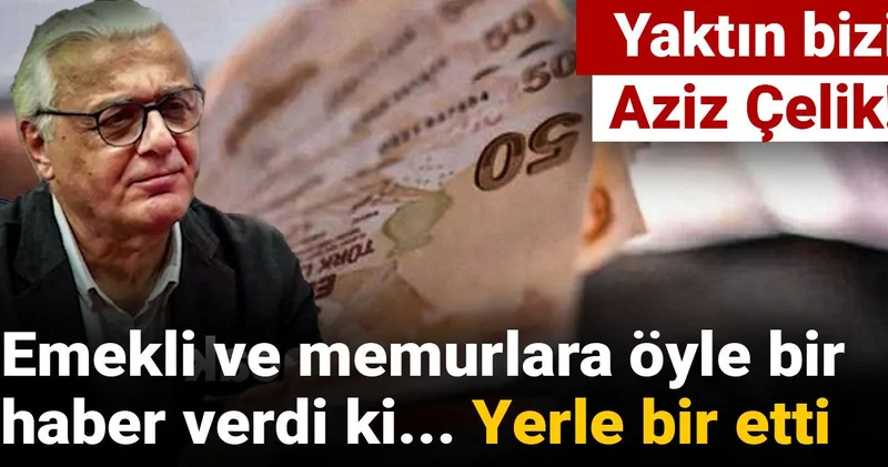 Yaktın bizi Aziz Çelik! Emekli ve memurlara öyle bir haber verdi ki... Yerle bir etti