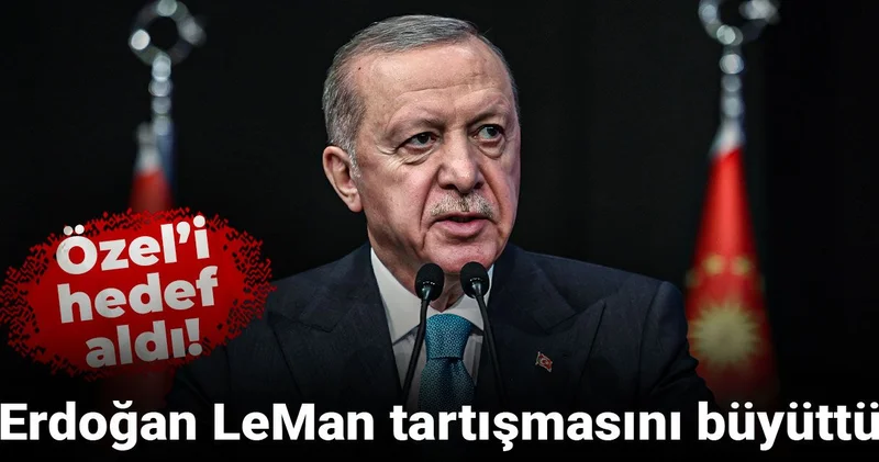 Erdoğan Leman tartışmasını büyüttü Özel i hedef aldı