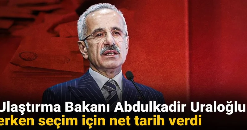Ulaştırma Bakanı Abdulkadir Uraloğlu erken seçim için net tarih verdi
