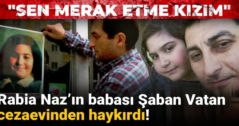 Rabia Naz’ın babası Şaban Vatan cezaevinden haykırdı: Sen merak etme kızım