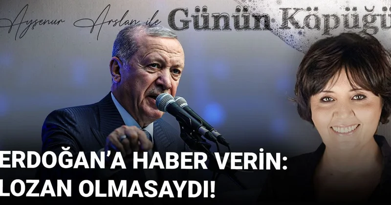 Erdoğan a haber verin: Lozan olmasaydı