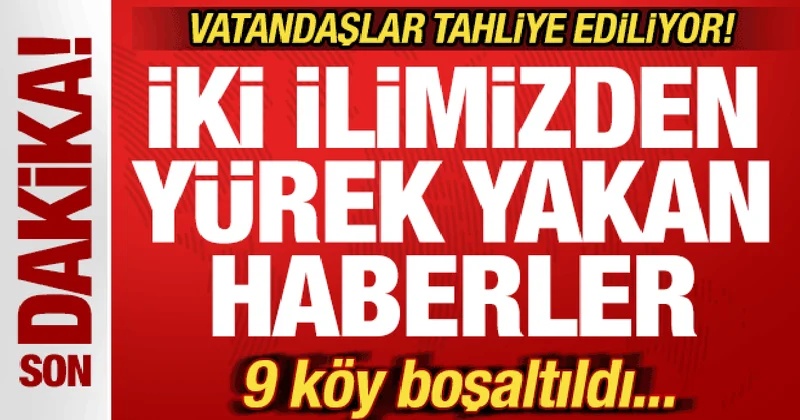 Son dakika: İki ilimizden kahreden haber! 9 köy boşaltıldı! Vatandaşlar tahliye ediliyor!