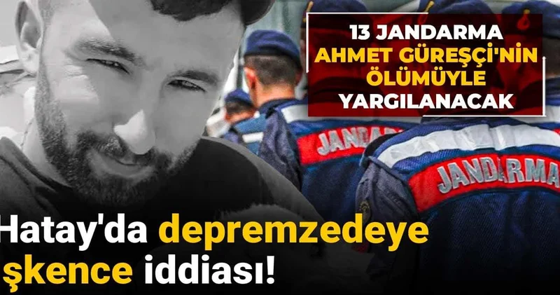 Hatay’da depremzedeye işkence iddiası! 13 jandarma Ahmet Güreşçi nin ölümüyle yargılanacak