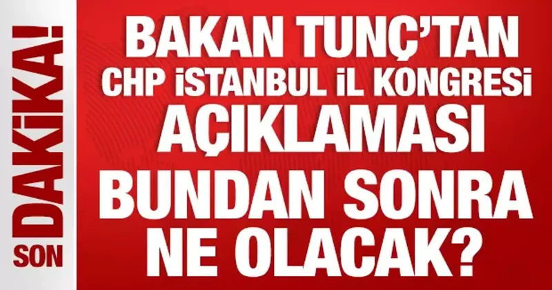 Bakan Tunç tan son dakika CHP İstanbul İl Kongresi açıklaması