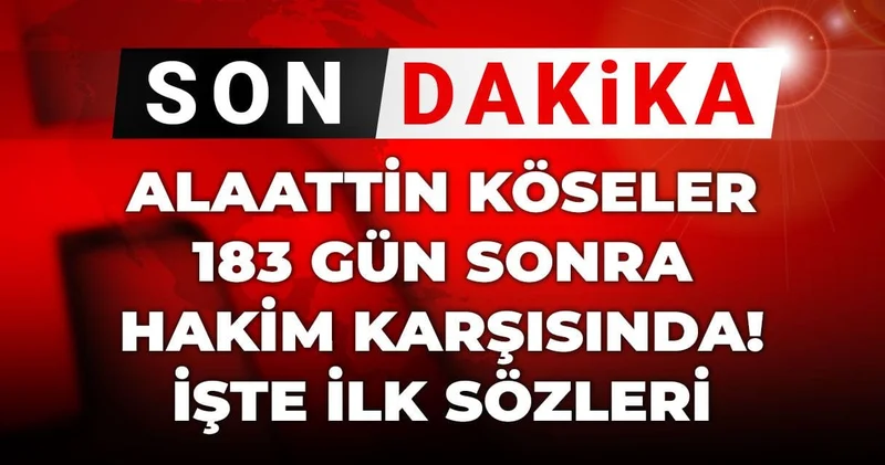 Son Dakika Alaattin Köseler 183 gün sonra hakim karşısında! İşte ilk sözleri