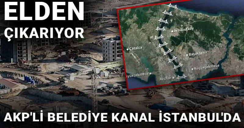 AKP li belediye Kanal İstanbul da satışa başladı: Bir bir elden çıkarıyor