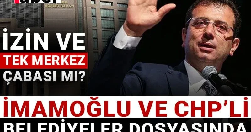 İmamoğlu ve CHP’li belediyeler dosyasında örgütlü suç tartışması: İzin ve tek merkez çabası mı?