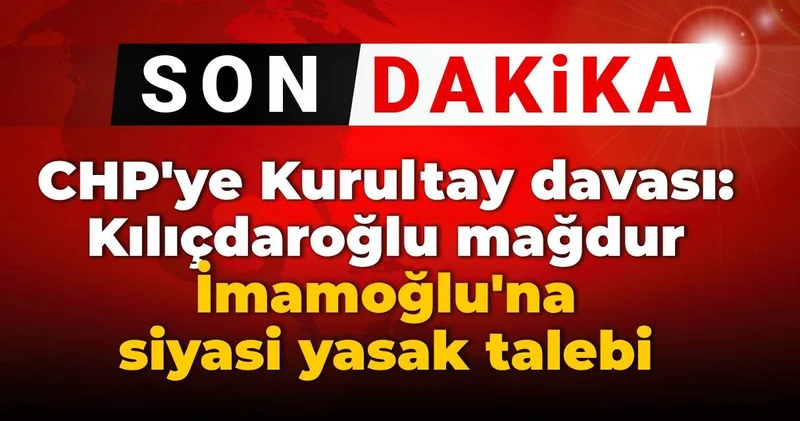 SON DAKİKA! CHP ye kurultay davası: Kılıçdaroğlu mağdur İmamoğlu na siyasi yasak talebi