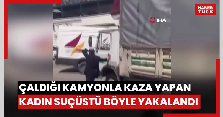 Çaldığı kamyonla kaza yapan kadın suçüstü böyle yakalandı