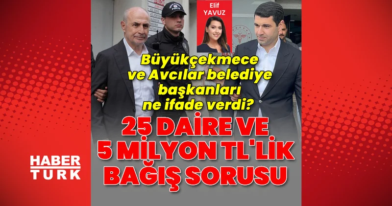 Son dakika: Büyükçekmece ve Avcılar belediye başkanları ne ifade verdi? 25 daire ve 5 milyon liralık bağış sorusu Son dakika haberleri