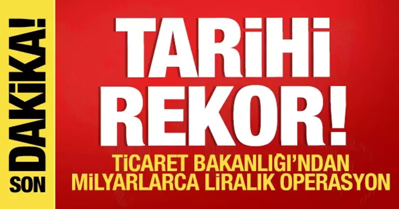 Tarihi rekor! Ticaret Bakanlığı ndan milyarlarca liralık operasyon