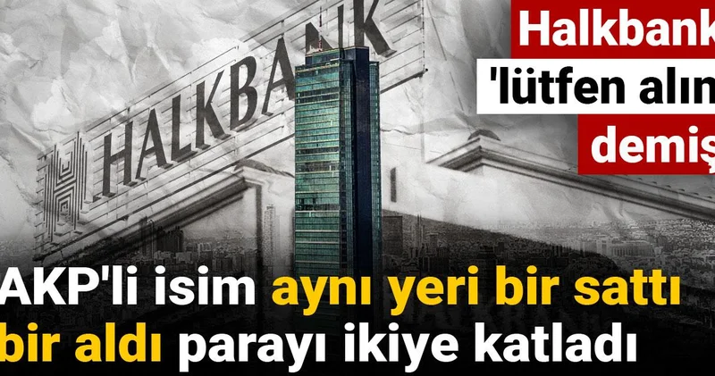 AKP li isim aynı yeri bir sattı bir aldı parayı ikiye katladı: Halkbank lütfen alın demiş