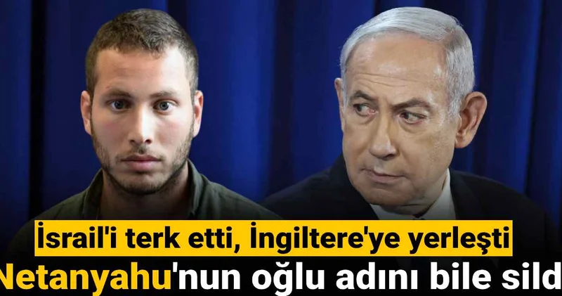 İsrail i terk etti İngiltere ye yerleşti: Netanyahu nun oğlu adını bile sildi