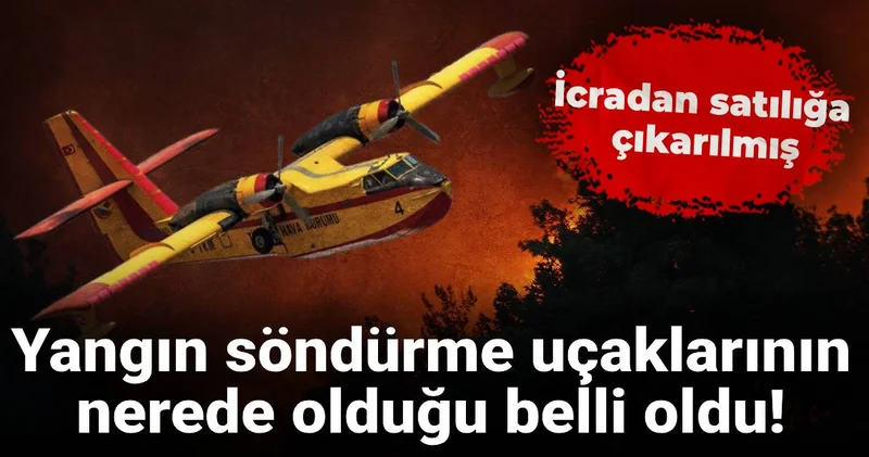 Yangın söndürme uçaklarının nerede olduğu belli oldu! İcradan satılığa çıkarılmış