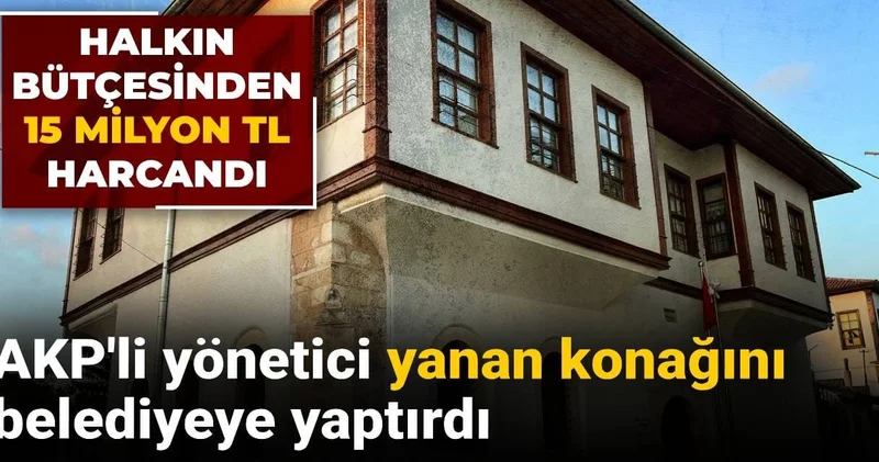 AKP li yönetici yanan konağını belediyeye yaptırdı: Halkın bütçesinden 15 milyon TL harcandı