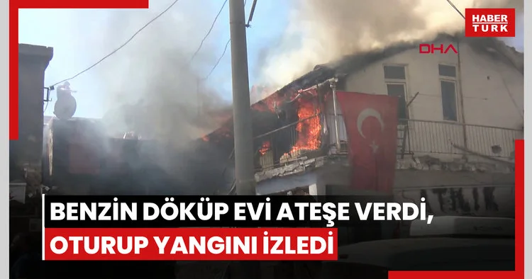 Benzin döküp evi ateşe verdi, oturup yangını izledi