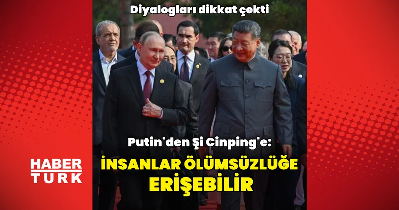 Putin den Şi Cinping e: İnsanlar ölümsüzlüğe ulaşabilir Dış Haberler