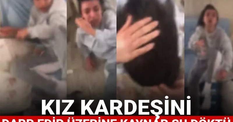 Cani abi kız kardeşini darp edip üzerine kaynar su döktü: Görüntüler infial yarattı