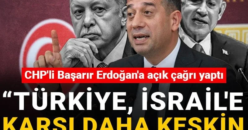 CHP li Başarır Erdoğan a açık çağrı yaptı: Türkiye, İsrail e karşı daha keskin yaptırımlarını açıklamalı
