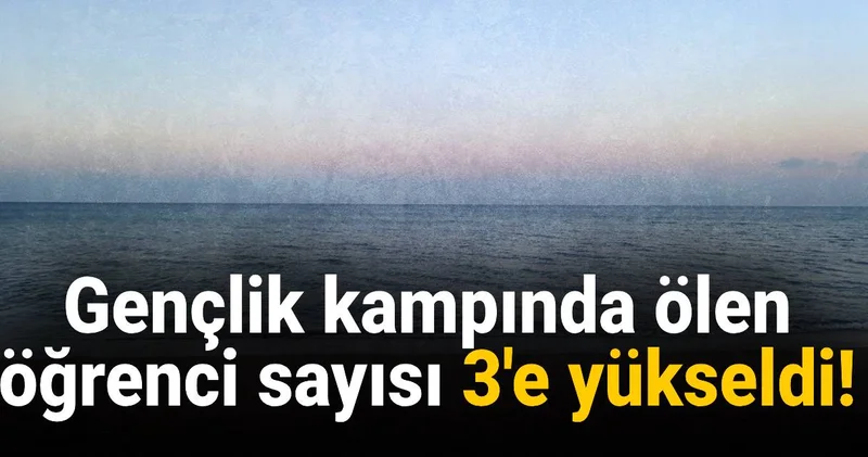 Gençlik kampında ölen öğrenci sayısı 3 e yükseldi!