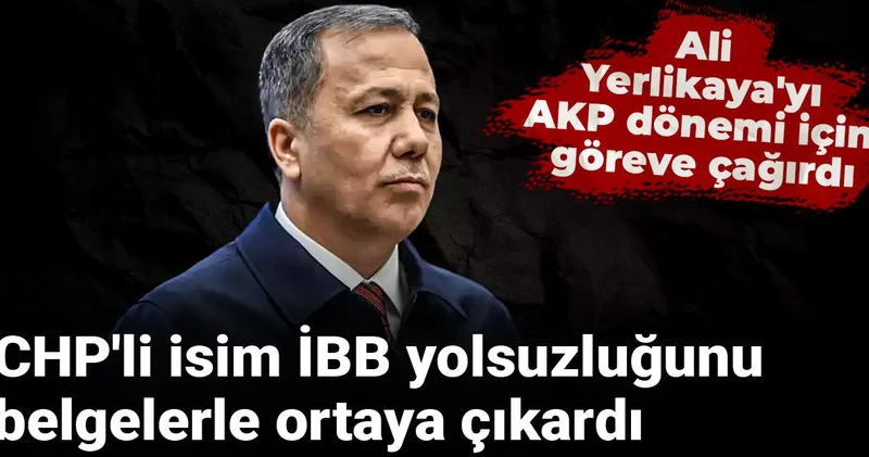 CHP li isim İBB yolsuzluğunu belgelerle ortaya çıkardı: Ali Yerlikaya yı AKP dönemi için göreve çağırdı