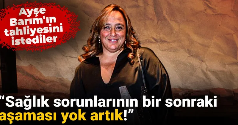 Ayşe Barım ın tahliyesini istediler: Sağlık sorunlarının bir sonraki aşaması yok artık!